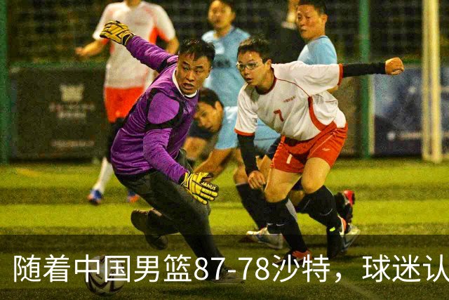 随着中国男篮87-78沙特，球迷认清3个事实，这水平夺冠有困难