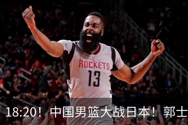 18:20！中国男篮大战日本！郭士强极有可能做出以下四个调整